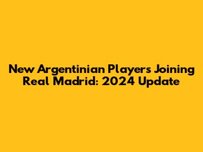 New Argentinian Players Joining Real Madrid: 2024 Update