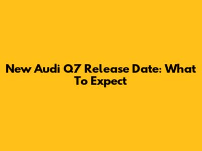 New Audi Q7 Release Date: What To Expect