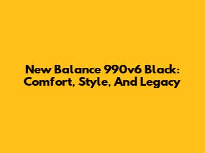 New Balance 990v6 Black: Comfort, Style, And Legacy