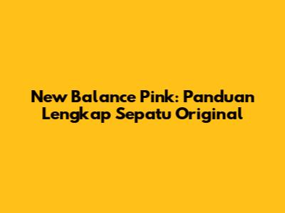 New Balance Pink: Panduan Lengkap Sepatu Original