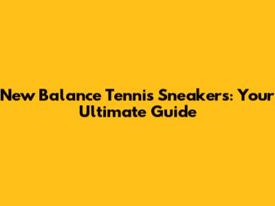 New Balance Tennis Sneakers: Your Ultimate Guide