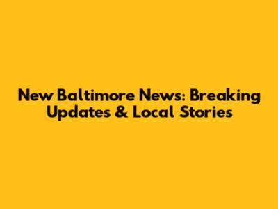 New Baltimore News: Breaking Updates & Local Stories