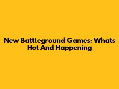 New Battleground Games: What's Hot And Happening