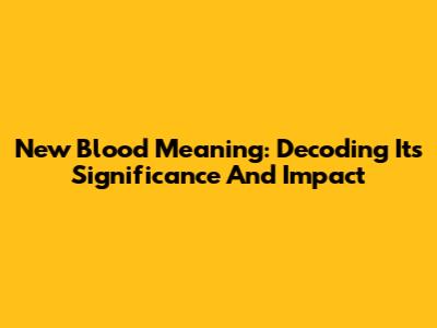 New Blood Meaning: Decoding Its Significance And Impact