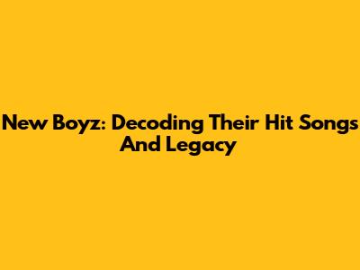 New Boyz: Decoding Their Hit Songs And Legacy