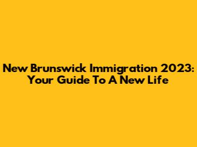 New Brunswick Immigration 2023: Your Guide To A New Life