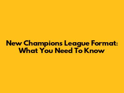 New Champions League Format: What You Need To Know