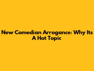 New Comedian Arrogance: Why It's A Hot Topic