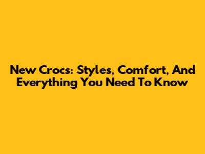 New Crocs: Styles, Comfort, And Everything You Need To Know
