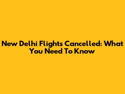 New Delhi Flights Cancelled: What You Need To Know