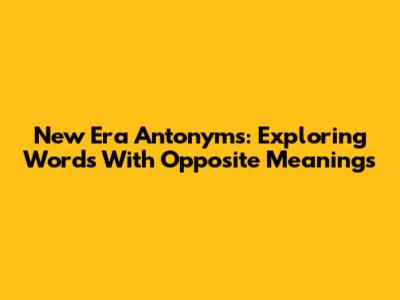 New Era Antonyms: Exploring Words With Opposite Meanings