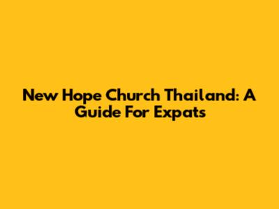 New Hope Church Thailand: A Guide For Expats