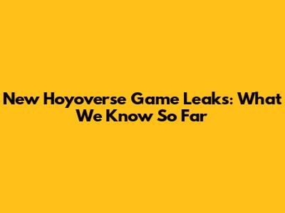 New Hoyoverse Game Leaks: What We Know So Far