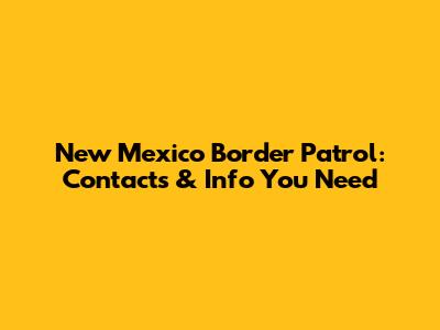 New Mexico Border Patrol: Contacts & Info You Need
