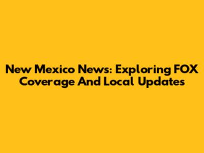 New Mexico News: Exploring FOX Coverage And Local Updates