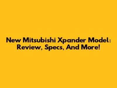 New Mitsubishi Xpander Model: Review, Specs, And More!