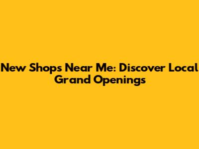 New Shops Near Me: Discover Local Grand Openings