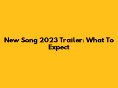 New Song 2023 Trailer: What To Expect