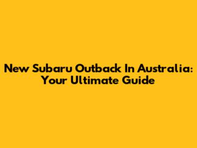 New Subaru Outback In Australia: Your Ultimate Guide