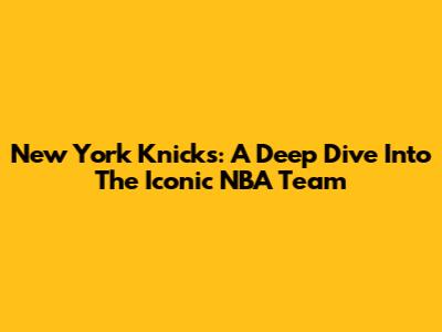 New York Knicks: A Deep Dive Into The Iconic NBA Team