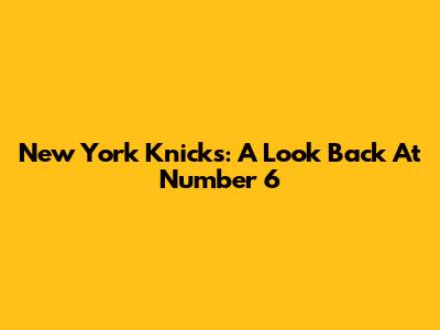 New York Knicks: A Look Back At Number 6