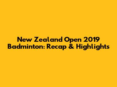 New Zealand Open 2019 Badminton: Recap & Highlights