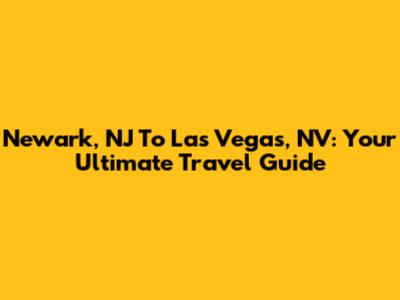 Newark, NJ To Las Vegas, NV: Your Ultimate Travel Guide