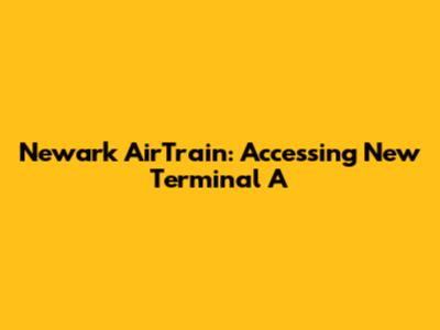 Newark AirTrain: Accessing New Terminal A