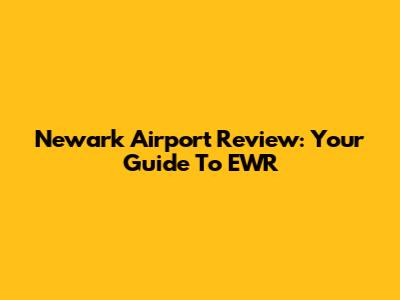 Newark Airport Review: Your Guide To EWR