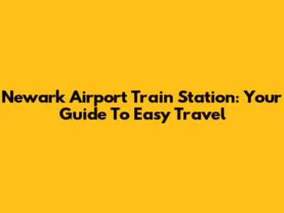 Newark Airport Train Station: Your Guide To Easy Travel