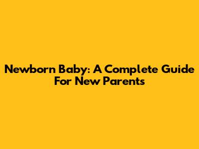 Newborn Baby: A Complete Guide For New Parents