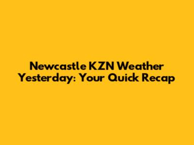 Newcastle KZN Weather Yesterday: Your Quick Recap