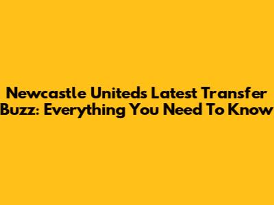 Newcastle United's Latest Transfer Buzz: Everything You Need To Know