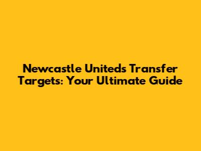 Newcastle United's Transfer Targets: Your Ultimate Guide