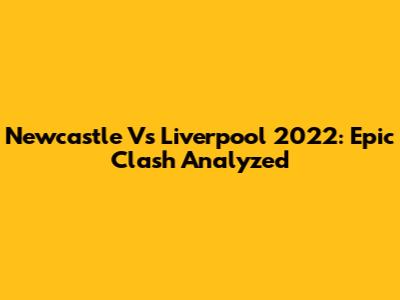 Newcastle Vs Liverpool 2022: Epic Clash Analyzed