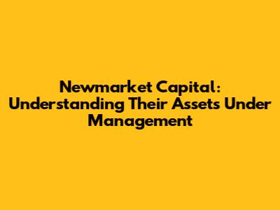 Newmarket Capital: Understanding Their Assets Under Management