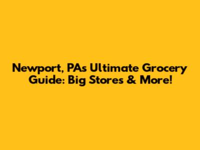 Newport, PA's Ultimate Grocery Guide: Big Stores & More!