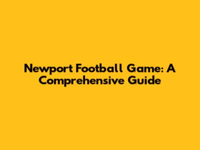 Newport Football Game: A Comprehensive Guide
