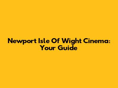 Newport Isle Of Wight Cinema: Your Guide