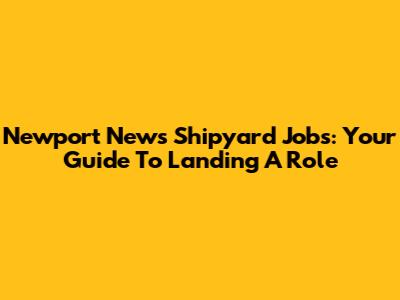 Newport News Shipyard Jobs: Your Guide To Landing A Role