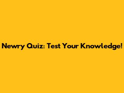 Newry Quiz: Test Your Knowledge!