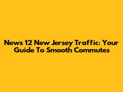 News 12 New Jersey Traffic: Your Guide To Smooth Commutes