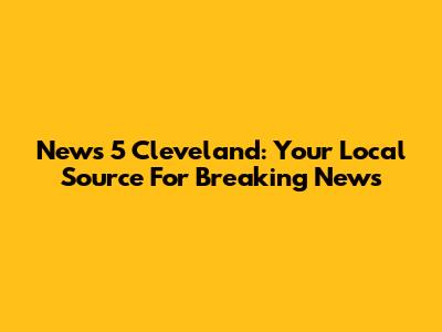 News 5 Cleveland: Your Local Source For Breaking News