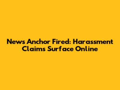 News Anchor Fired: Harassment Claims Surface Online