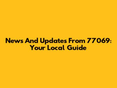 News And Updates From 77069: Your Local Guide