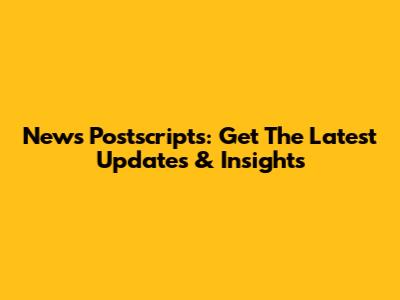 News Postscripts: Get The Latest Updates & Insights