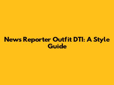 News Reporter Outfit DTI: A Style Guide