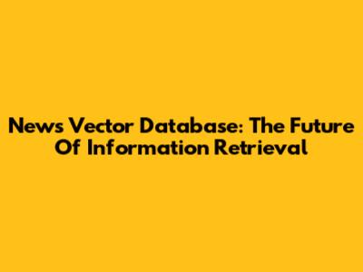 News Vector Database: The Future Of Information Retrieval