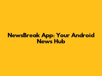 NewsBreak App: Your Android News Hub
