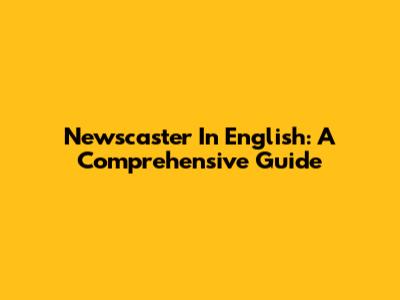 Newscaster In English: A Comprehensive Guide